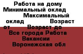 Работа на дому › Минимальный оклад ­ 15 000 › Максимальный оклад ­ 45 000 › Возраст от ­ 18 › Возраст до ­ 50 - Все города Работа » Вакансии   . Воронежская обл.
